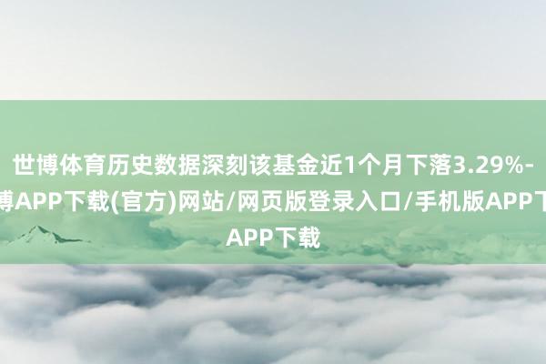 世博体育历史数据深刻该基金近1个月下落3.29%-世博APP下载(官方)网站/网页版登录入口/手机版APP下载