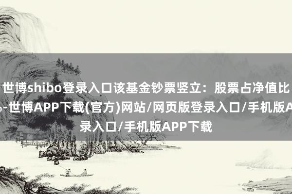 世博shibo登录入口该基金钞票竖立：股票占净值比21.06%-世博APP下载(官方)网站/网页版登录入口/手机版APP下载