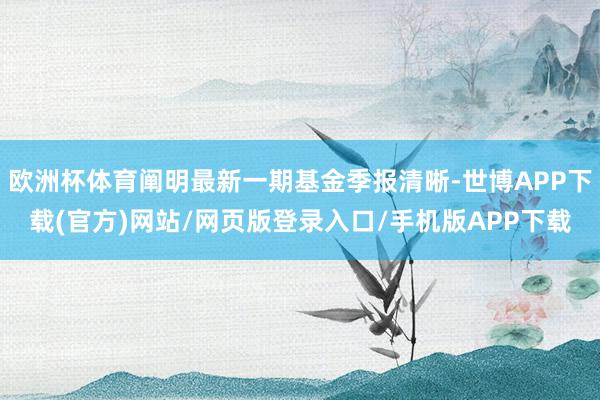 欧洲杯体育阐明最新一期基金季报清晰-世博APP下载(官方)网站/网页版登录入口/手机版APP下载