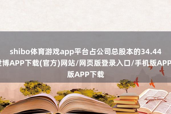 shibo体育游戏app平台占公司总股本的34.44%-世博APP下载(官方)网站/网页版登录入口/手机版APP下载