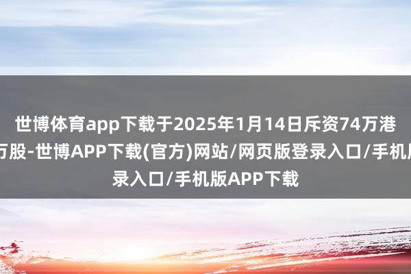 世博体育app下载于2025年1月14日斥资74万港元回购15万股-世博APP下载(官方)网站/网页版登录入口/手机版APP下载