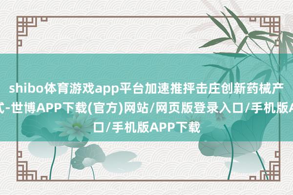shibo体育游戏app平台加速推抨击庄创新药械产业园形式-世博APP下载(官方)网站/网页版登录入口/手机版APP下载