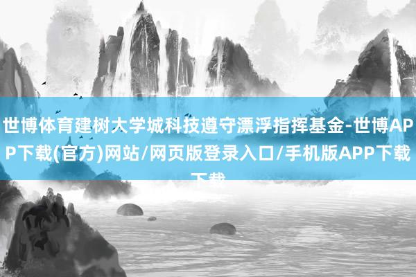 世博体育建树大学城科技遵守漂浮指挥基金-世博APP下载(官方)网站/网页版登录入口/手机版APP下载