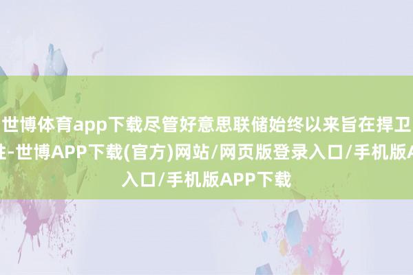 世博体育app下载尽管好意思联储始终以来旨在捍卫其孤立性-世博APP下载(官方)网站/网页版登录入口/手机版APP下载