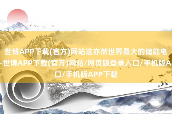 世博APP下载(官方)网站这亦然世界最大的储能电厂之一-世博APP下载(官方)网站/网页版登录入口/手机版APP下载