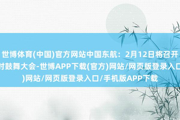 世博体育(中国)官方网站中国东航：2月12日将召开2025年第一次临时鼓舞大会-世博APP下载(官方)网站/网页版登录入口/手机版APP下载