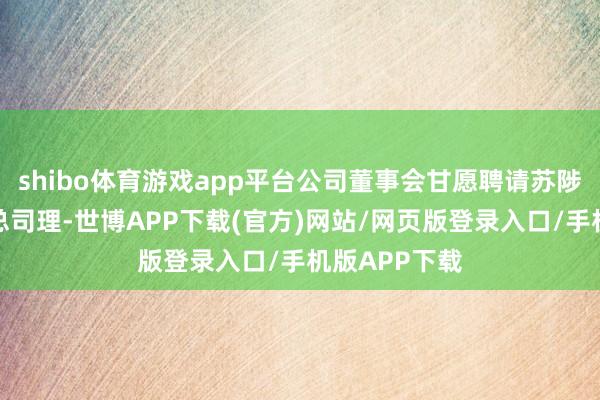 shibo体育游戏app平台公司董事会甘愿聘请苏陟先生为公司总司理-世博APP下载(官方)网站/网页版登录入口/手机版APP下载