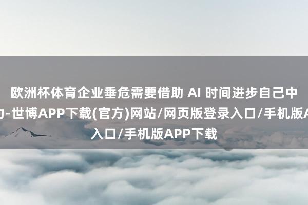 欧洲杯体育企业垂危需要借助 AI 时间进步自己中枢竞争力-世博APP下载(官方)网站/网页版登录入口/手机版APP下载