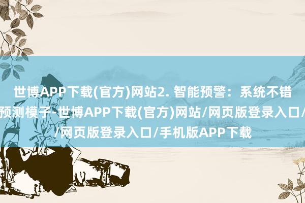 世博APP下载(官方)网站2. 智能预警：系统不错证实历史数据和预测模子-世博APP下载(官方)网站/网页版登录入口/手机版APP下载