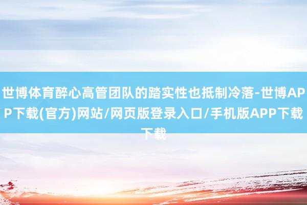 世博体育醉心高管团队的踏实性也抵制冷落-世博APP下载(官方)网站/网页版登录入口/手机版APP下载