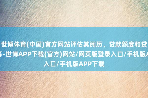 世博体育(中国)官方网站评估其阅历、贷款额度和贷款期限等-世博APP下载(官方)网站/网页版登录入口/手机版APP下载
