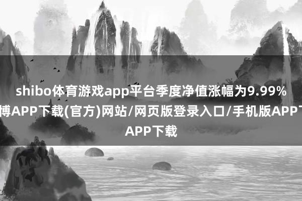 shibo体育游戏app平台季度净值涨幅为9.99%-世博APP下载(官方)网站/网页版登录入口/手机版APP下载