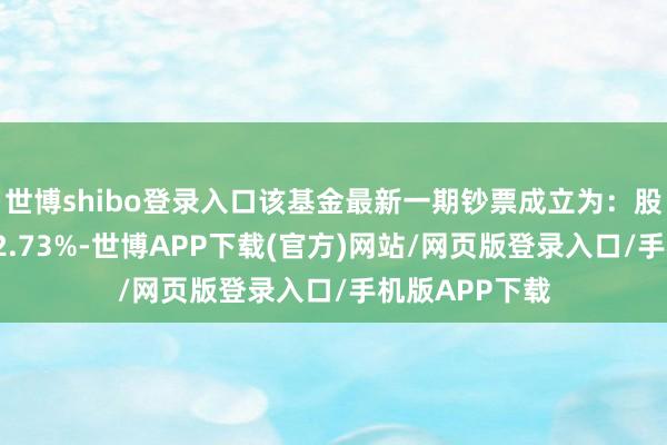 世博shibo登录入口该基金最新一期钞票成立为：股票占净值比82.73%-世博APP下载(官方)网站/网页版登录入口/手机版APP下载