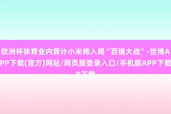 欧洲杯体育业内算计小米将入局“百镜大战”-世博APP下载(官方)网站/网页版登录入口/手机版APP下载