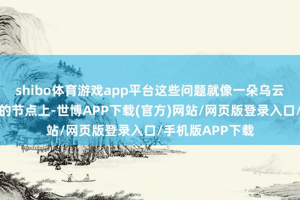 shibo体育游戏app平台这些问题就像一朵乌云袒护在鸟类发祥的节点上-世博APP下载(官方)网站/网页版登录入口/手机版APP下载