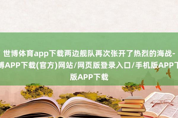 世博体育app下载两边舰队再次张开了热烈的海战-世博APP下载(官方)网站/网页版登录入口/手机版APP下载