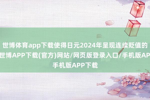 世博体育app下载使得日元2024年呈现连续贬值的情况-世博APP下载(官方)网站/网页版登录入口/手机版APP下载