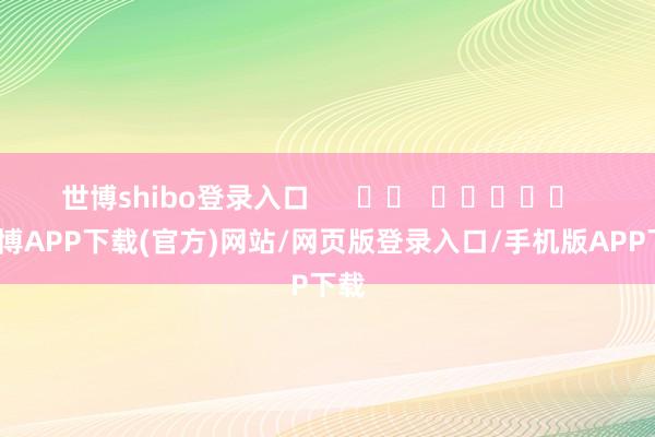 世博shibo登录入口      		  					  -世博APP下载(官方)网站/网页版登录入口/手机版APP下载