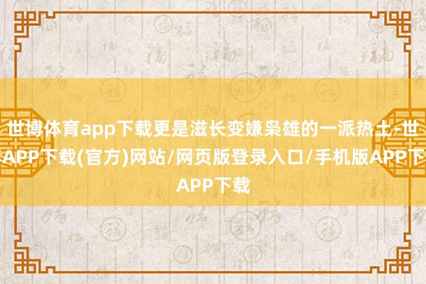 世博体育app下载更是滋长变嫌枭雄的一派热土-世博APP下载(官方)网站/网页版登录入口/手机版APP下载
