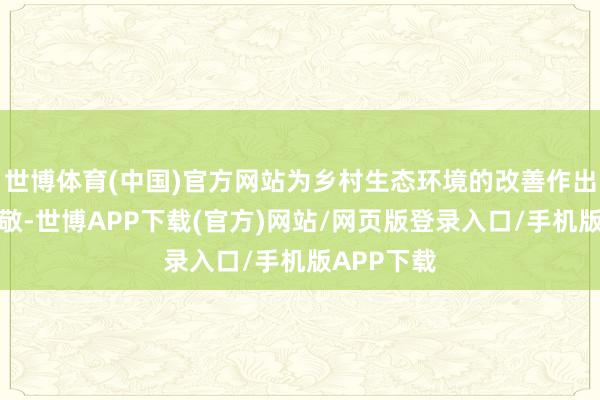 世博体育(中国)官方网站为乡村生态环境的改善作出了积极孝敬-世博APP下载(官方)网站/网页版登录入口/手机版APP下载
