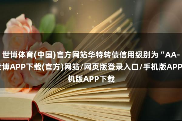 世博体育(中国)官方网站华特转债信用级别为“AA-”-世博APP下载(官方)网站/网页版登录入口/手机版APP下载