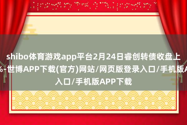 shibo体育游戏app平台2月24日睿创转债收盘上升2.54%-世博APP下载(官方)网站/网页版登录入口/手机版APP下载