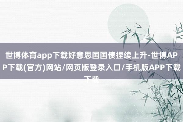 世博体育app下载好意思国国债捏续上升-世博APP下载(官方)网站/网页版登录入口/手机版APP下载