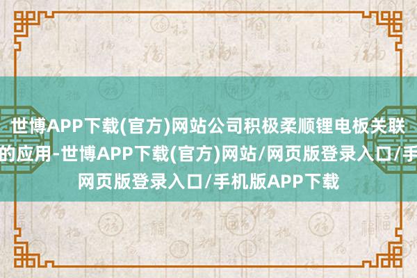 世博APP下载(官方)网站公司积极柔顺锂电板关联居品在新范畴的应用-世博APP下载(官方)网站/网页版登录入口/手机版APP下载