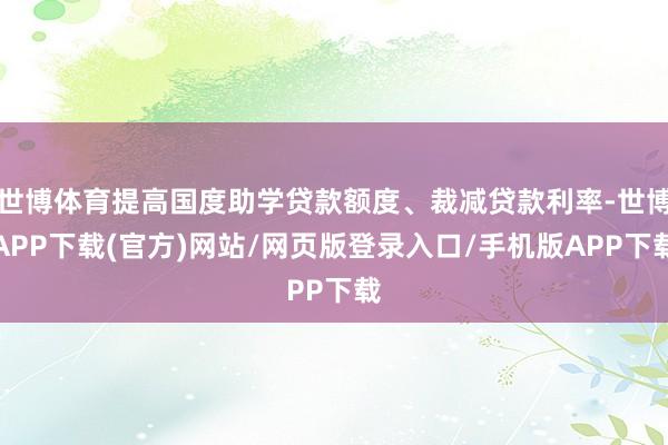 世博体育提高国度助学贷款额度、裁减贷款利率-世博APP下载(官方)网站/网页版登录入口/手机版APP下载