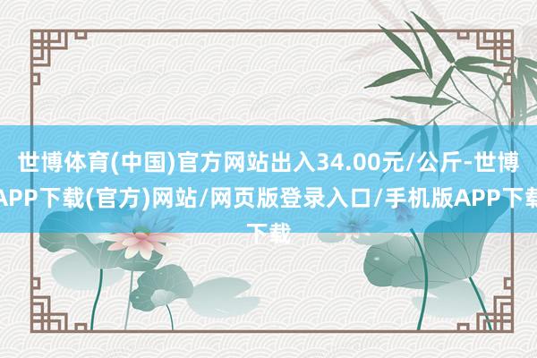 世博体育(中国)官方网站出入34.00元/公斤-世博APP下载(官方)网站/网页版登录入口/手机版APP下载
