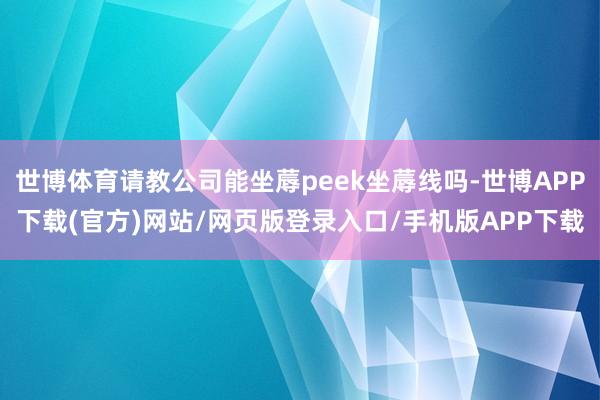 世博体育请教公司能坐蓐peek坐蓐线吗-世博APP下载(官方)网站/网页版登录入口/手机版APP下载