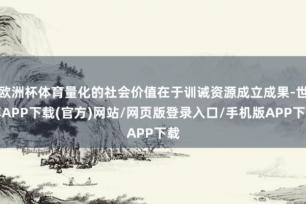 欧洲杯体育量化的社会价值在于训诫资源成立成果-世博APP下载(官方)网站/网页版登录入口/手机版APP下载