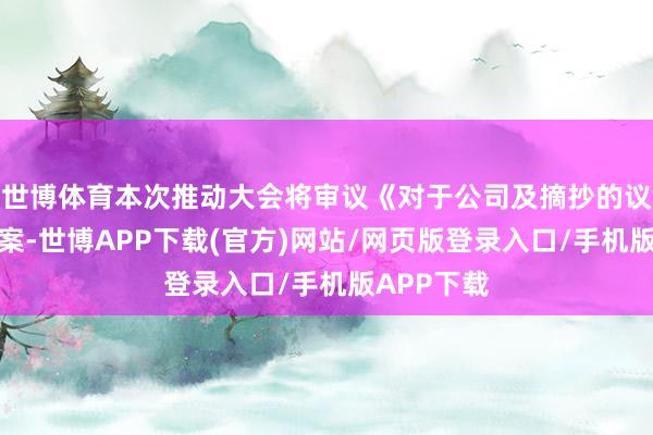 世博体育本次推动大会将审议《对于公司及摘抄的议案》等议案-世博APP下载(官方)网站/网页版登录入口/手机版APP下载