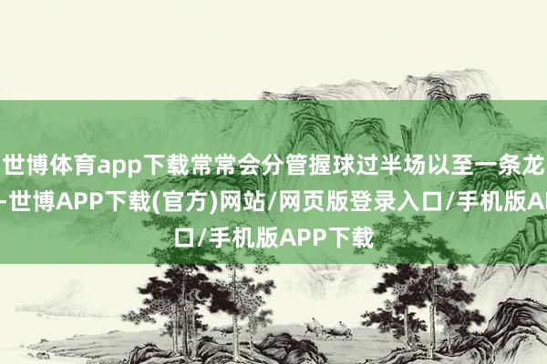 世博体育app下载常常会分管握球过半场以至一条龙的好戏-世博APP下载(官方)网站/网页版登录入口/手机版APP下载