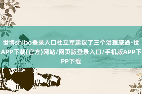 世博shibo登录入口杜立军建议了三个治理旅途-世博APP下载(官方)网站/网页版登录入口/手机版APP下载