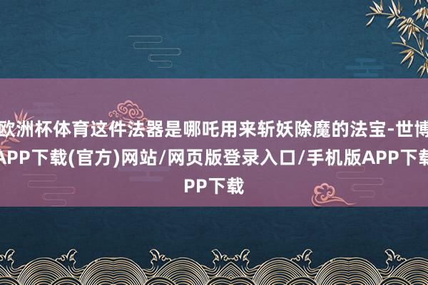 欧洲杯体育这件法器是哪吒用来斩妖除魔的法宝-世博APP下载(官方)网站/网页版登录入口/手机版APP下载