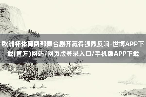 欧洲杯体育两部舞台剧齐赢得强烈反响-世博APP下载(官方)网站/网页版登录入口/手机版APP下载