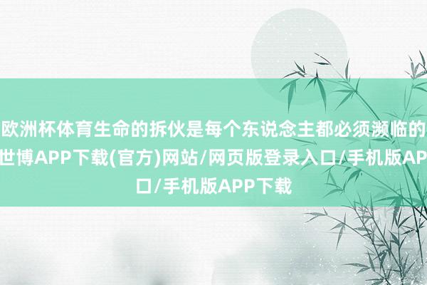 欧洲杯体育生命的拆伙是每个东说念主都必须濒临的试验-世博APP下载(官方)网站/网页版登录入口/手机版APP下载