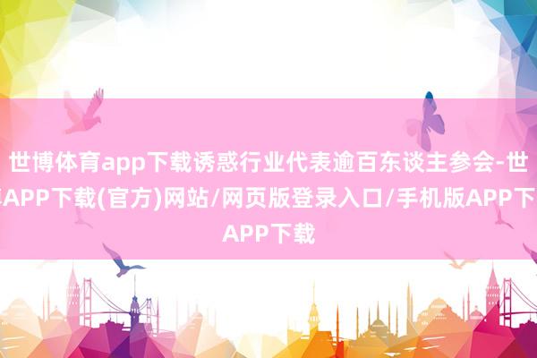 世博体育app下载诱惑行业代表逾百东谈主参会-世博APP下载(官方)网站/网页版登录入口/手机版APP下载