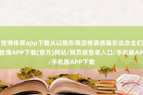 世博体育app下载从以隐形商店格调诱骗东说念主们关心-世博APP下载(官方)网站/网页版登录入口/手机版APP下载