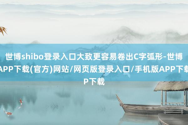 世博shibo登录入口大致更容易卷出C字弧形-世博APP下载(官方)网站/网页版登录入口/手机版APP下载