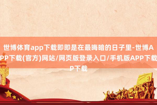 世博体育app下载即即是在最晦暗的日子里-世博APP下载(官方)网站/网页版登录入口/手机版APP下载