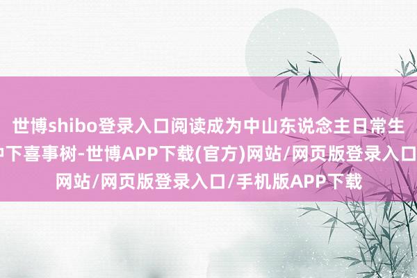 世博shibo登录入口阅读成为中山东说念主日常生涯的一部分；“种下喜事树-世博APP下载(官方)网站/网页版登录入口/手机版APP下载