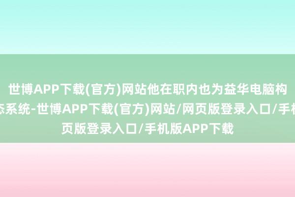 世博APP下载(官方)网站他在职内也为益华电脑构建了一套生态系统-世博APP下载(官方)网站/网页版登录入口/手机版APP下载