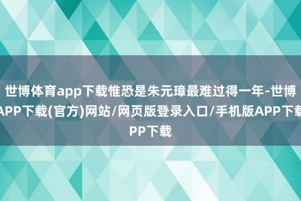 世博体育app下载惟恐是朱元璋最难过得一年-世博APP下载(官方)网站/网页版登录入口/手机版APP下载