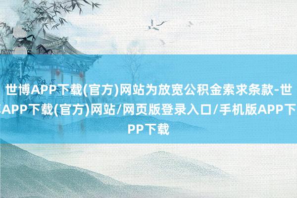 世博APP下载(官方)网站为放宽公积金索求条款-世博APP下载(官方)网站/网页版登录入口/手机版APP下载