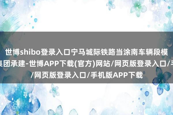世博shibo登录入口宁马城际铁路当涂南车辆段模式由中铁四局集团承建-世博APP下载(官方)网站/网页版登录入口/手机版APP下载
