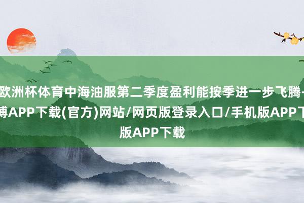 欧洲杯体育中海油服第二季度盈利能按季进一步飞腾-世博APP下载(官方)网站/网页版登录入口/手机版APP下载