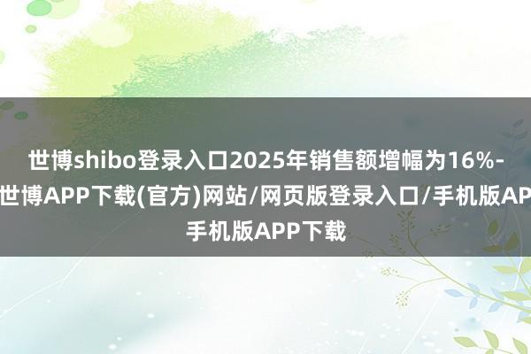 世博shibo登录入口2025年销售额增幅为16%-24%-世博APP下载(官方)网站/网页版登录入口/手机版APP下载