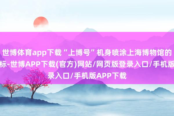 世博体育app下载“上博号”机身喷涂上海博物馆的馆名和馆标-世博APP下载(官方)网站/网页版登录入口/手机版APP下载